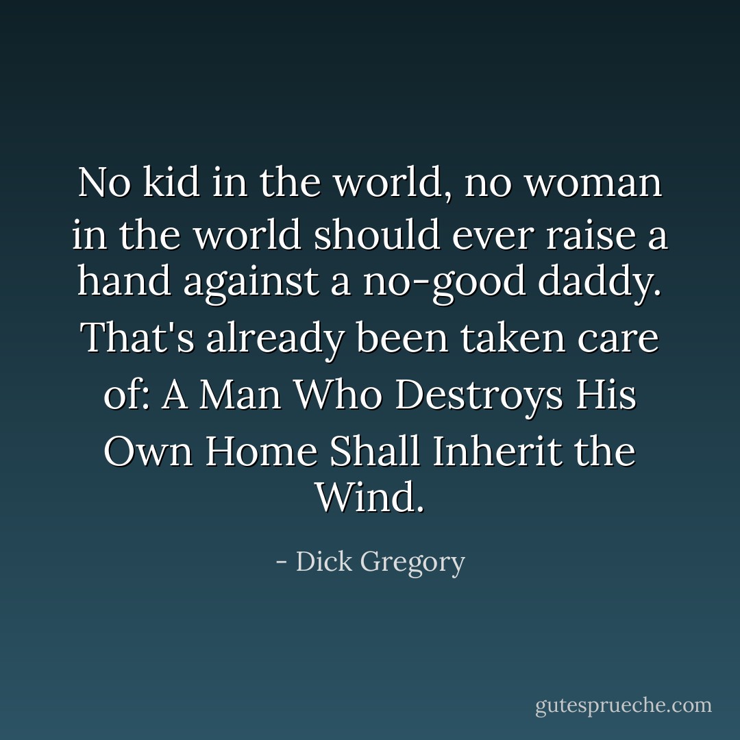 No kid in the world, no woman in the world should ever raise a hand against a no-good daddy. That's already been taken care of: A Man Who Destroys His Own Home Shall Inherit the Wind. - Dick Gregory