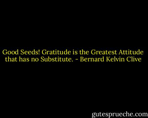 Good Seeds! Gratitude is the Greatest Attitude that has no Substitute. - Bernard Kelvin Clive