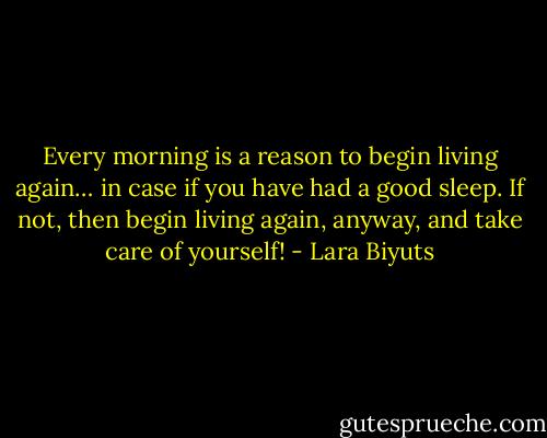 Every morning is a reason to begin living again… in case if you have had a good sleep. If not, then begin living again, anyway, and take care of yourself! - Lara Biyuts