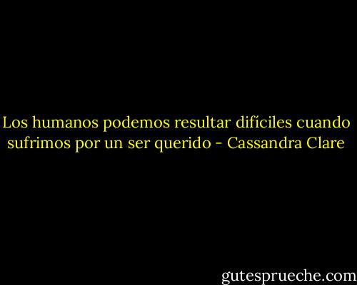 Los humanos podemos resultar difíciles cuando sufrimos por un ser querido - Cassandra Clare