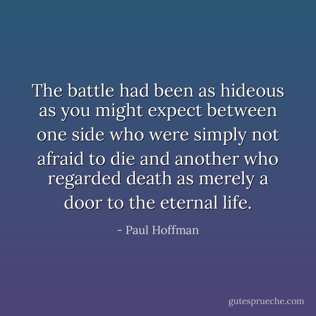 The battle had been as hideous as you might expect between one side who were simply not afraid to die and another who regarded death as merely a door to the eternal life. - Paul Hoffman