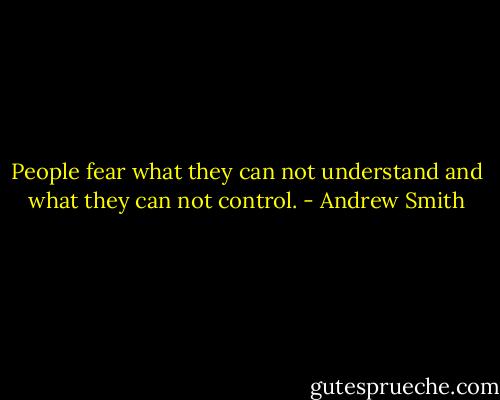 People fear what they can not understand and what they can not control. - Andrew Smith