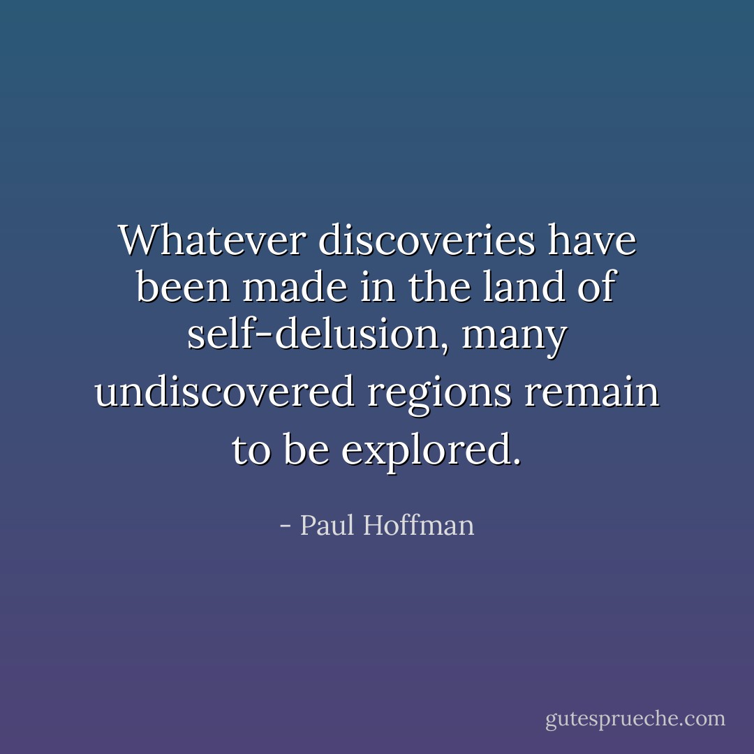 Whatever discoveries have been made in the land of self-delusion, many undiscovered regions remain to be explored. - Paul Hoffman