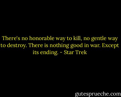 There's no honorable way to kill, no gentle way to destroy. There is nothing good in war. Except its ending. - Star Trek
