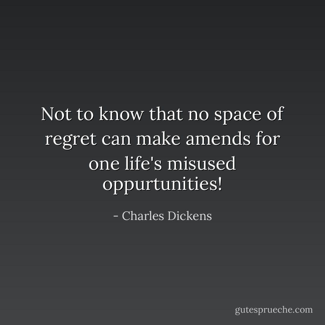 Not to know that no space of regret can make amends for one life's misused oppurtunities! - Charles Dickens