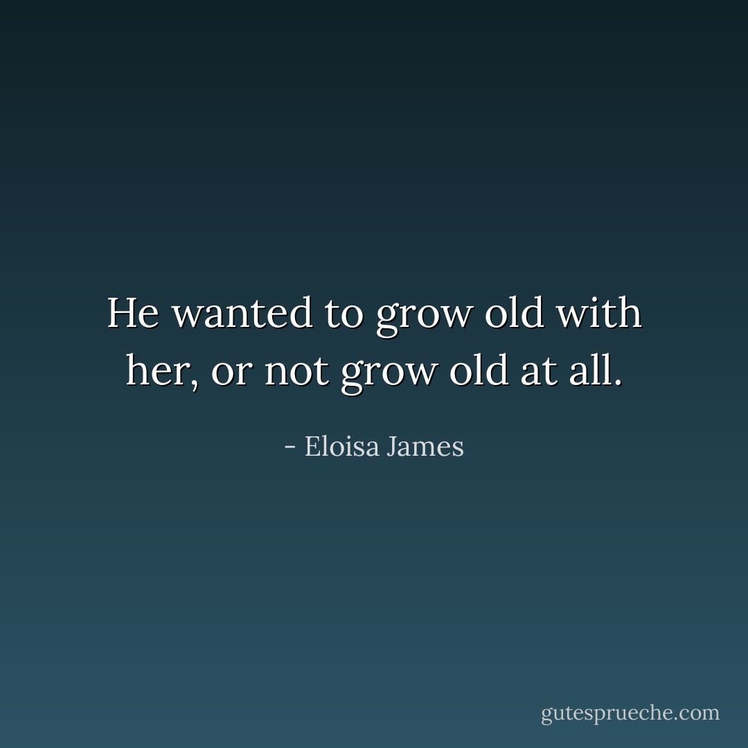He wanted to grow old with her, or not grow old at all. - Eloisa James
