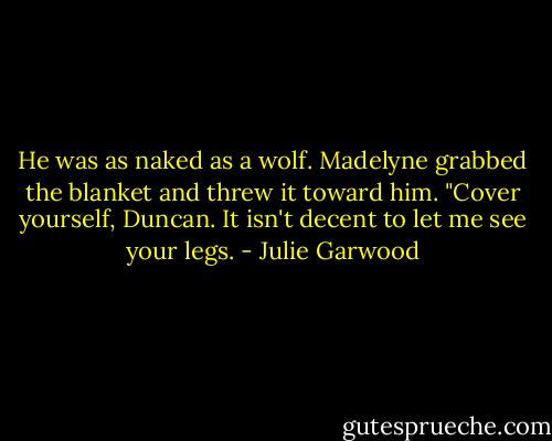 He was as naked as a wolf. Made­lyne grabbed the blan­ket and threw it to­ward him. "Cover your­self, Dun­can. It isn't de­cent to let me see your legs. - Julie Garwood