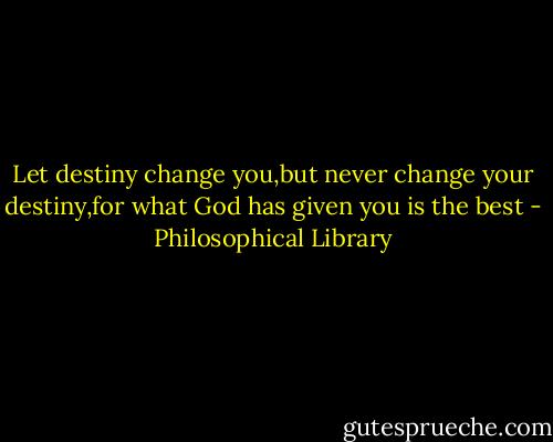 Let destiny change you,but never change your destiny,for what God has given you is the best - Philosophical Library