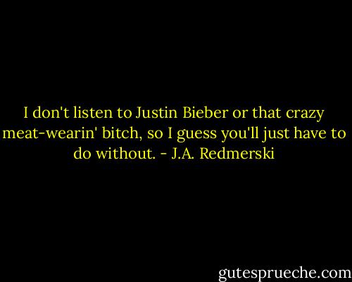 I don't listen to Justin Bieber or that crazy meat-wearin' bitch, so I guess you'll just have to do without. - J.A. Redmerski