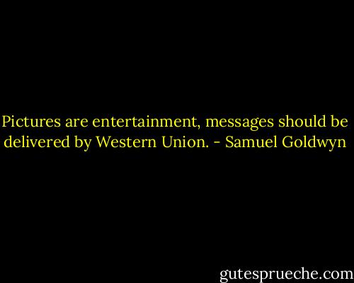 Pictures are entertainment, messages should be delivered by Western Union. - Samuel Goldwyn