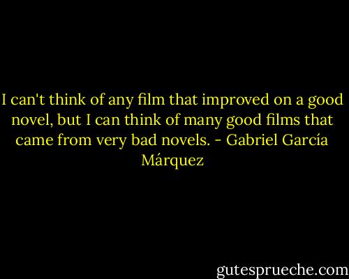 I can't think of any film that improved on a good novel, but I can think of many good films that came from very bad novels. - Gabriel García Márquez