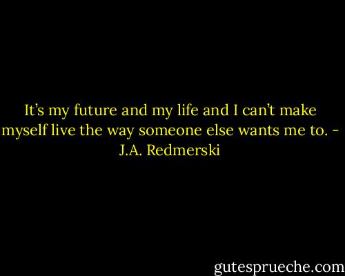 It’s my future and my life and I can’t make myself live the way someone else wants me to. - J.A. Redmerski
