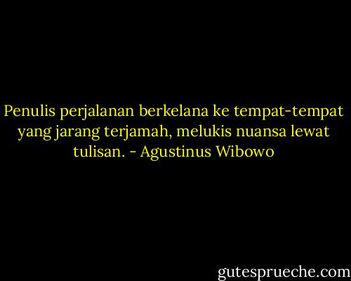 Penulis perjalanan berkelana ke tempat-tempat yang jarang terjamah, melukis nuansa lewat tulisan. - Agustinus Wibowo
