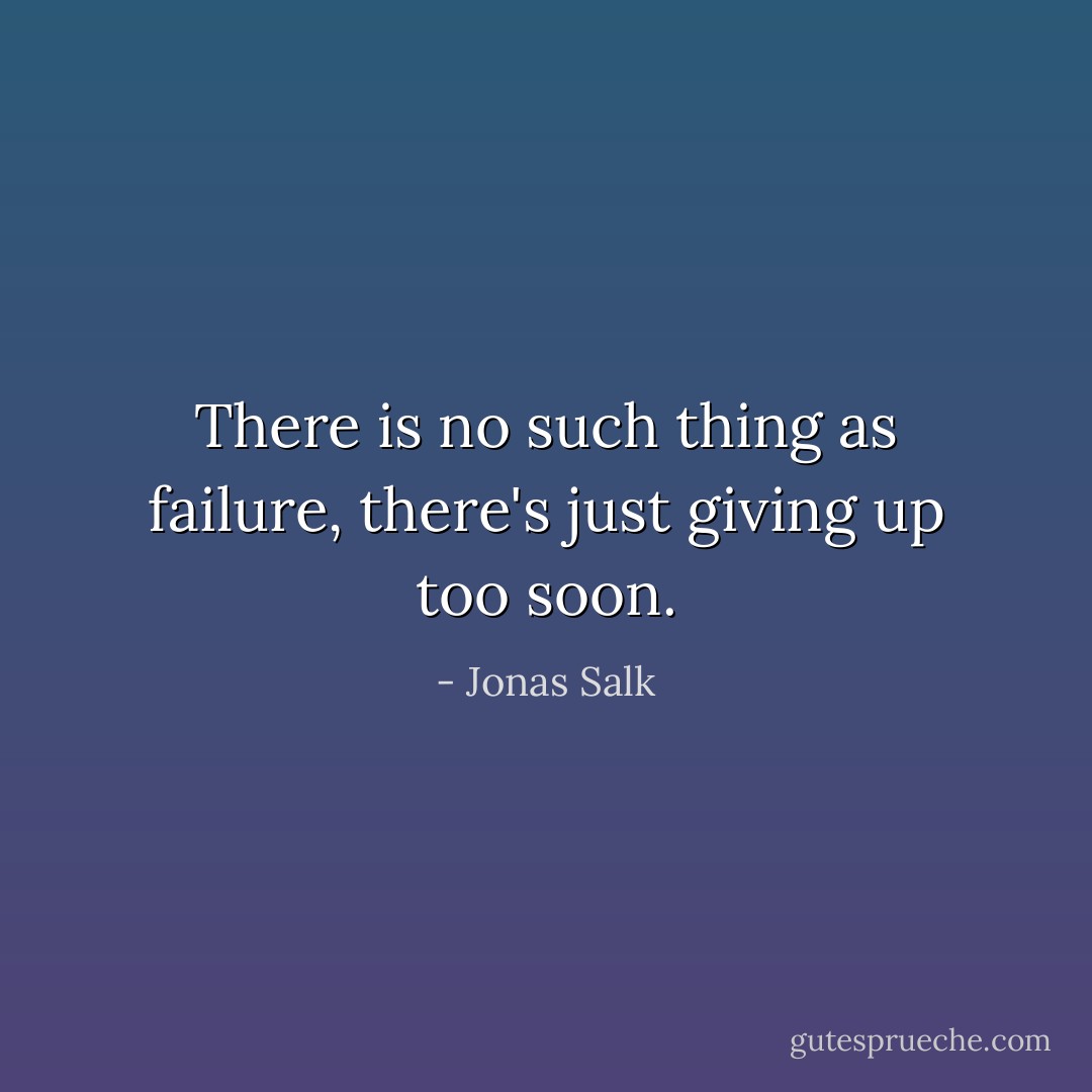 There is no such thing as failure, there's just giving up too soon. - Jonas Salk