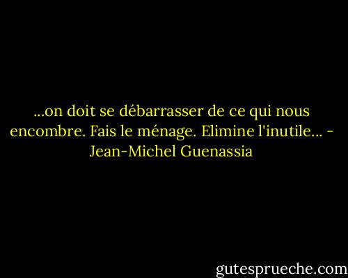 ...on doit se débarrasser de ce qui nous encombre. Fais le ménage. Elimine l'inutile... - Jean-Michel Guenassia