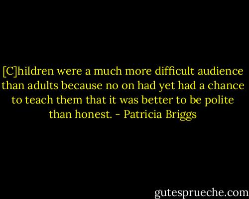 [C]hildren were a much more difficult audience than adults because no on had yet had a chance to teach them that it was better to be polite than honest. - Patricia Briggs