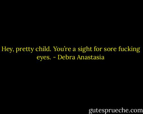 Hey, pretty child. You’re a sight for sore fucking eyes. - Debra Anastasia