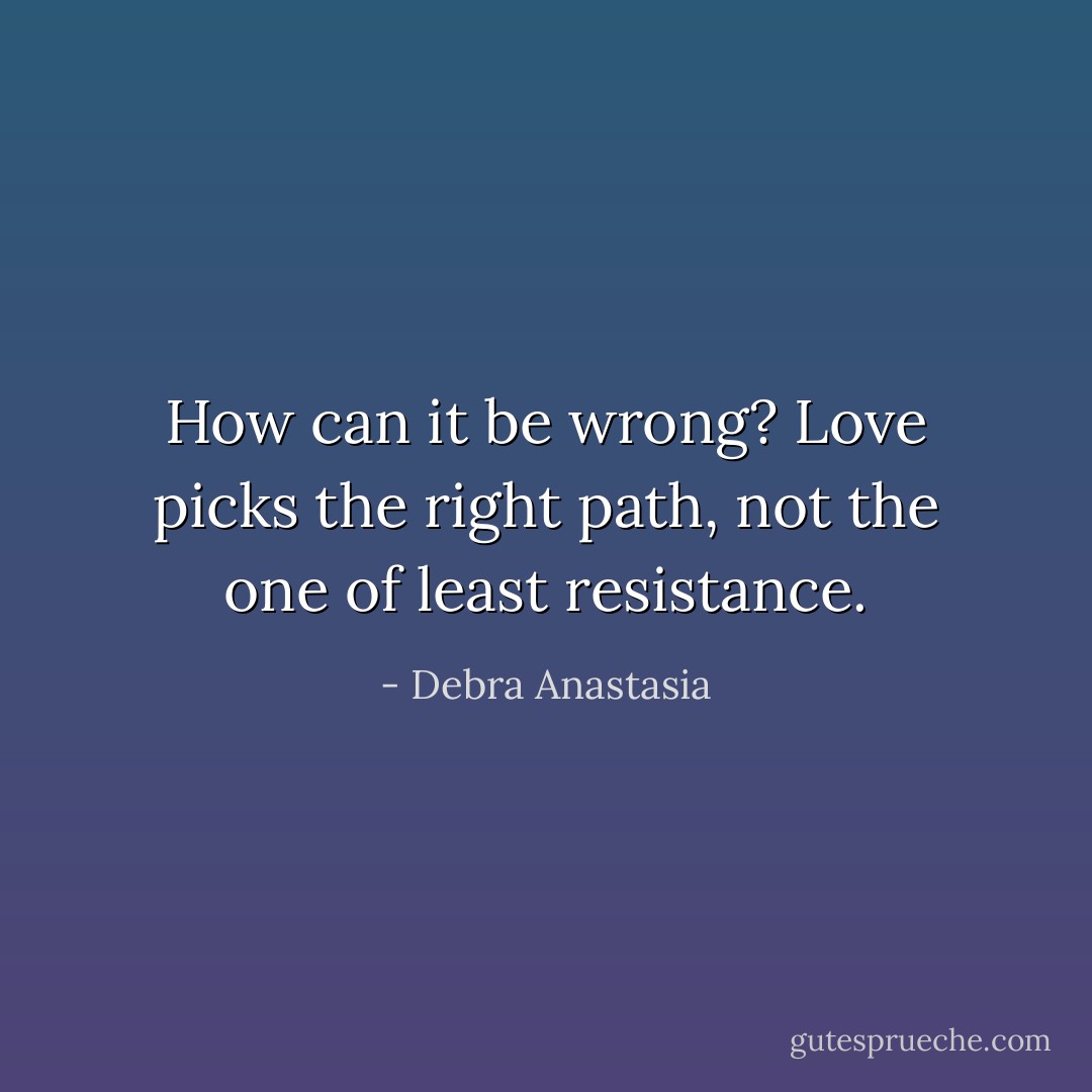 How can it be wrong? Love picks the right path, not the one of least resistance. - Debra Anastasia