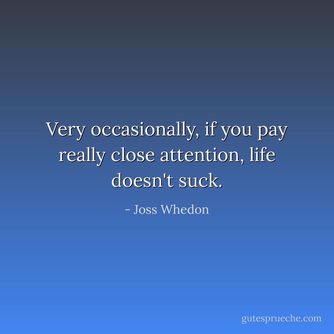 Very occasionally, if you pay really close attention, life doesn't suck. - Joss Whedon