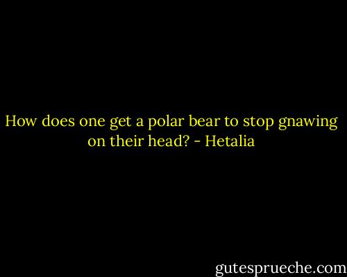 How does one get a polar bear to stop gnawing on their head? - Hetalia