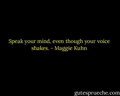 Speak your mind, even though your voice shakes. - Maggie Kuhn