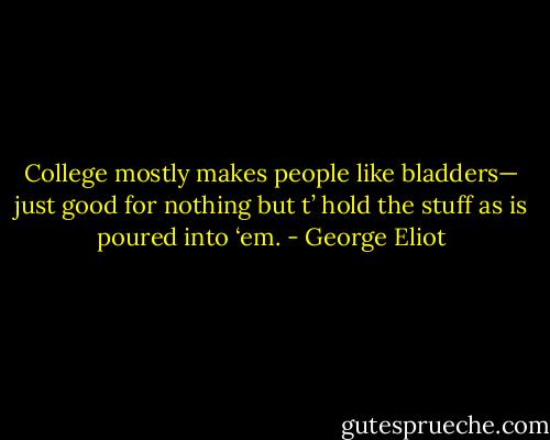 College mostly makes people like bladders—<br />just good for nothing but t’ hold the stuff as is poured into ‘em. - George Eliot