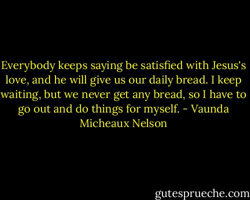Everybody keeps saying be satisfied with Jesus's love, and he will give us our daily bread. I keep waiting, but we never get any bread, so I have to go out and do things for myself. - Vaunda Micheaux Nelson