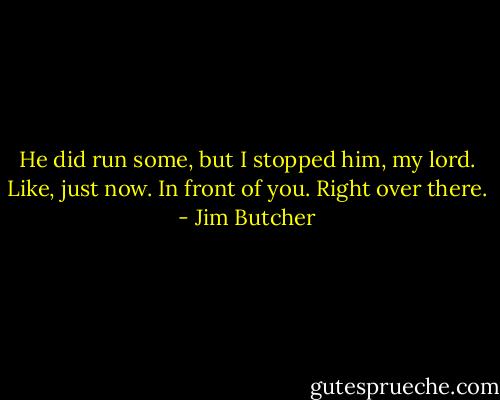 He did run some, but I stopped him, my lord. Like, just now. In front of you. Right over there. - Jim Butcher