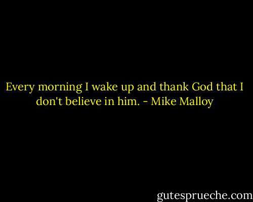 Every morning I wake up and thank God that I don't believe in him. - Mike Malloy