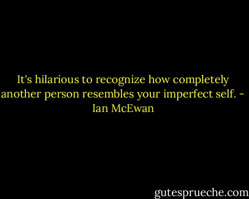 It's hilarious to recognize how completely another person resembles your imperfect self. - Ian McEwan