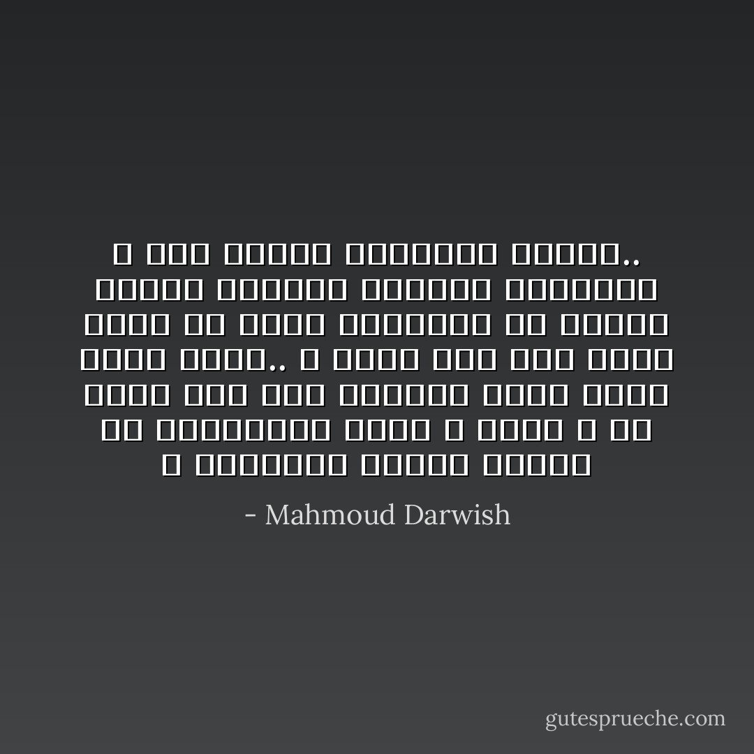 و تنتشرين أمامي<br />صفوفا من الكائنات التي لا تسمى<br />و ما وطني غير هذي العيون التي<br />تجهل الأرض جسما..<br />و أسهر فيك على خنجر<br />واقف في جبين الطفولة<br />هو الموت مفتتح الليلة الحلوة القادمة<br />و أنت جميلة<br />كعصفورة نادمة.. - Mahmoud Darwish
