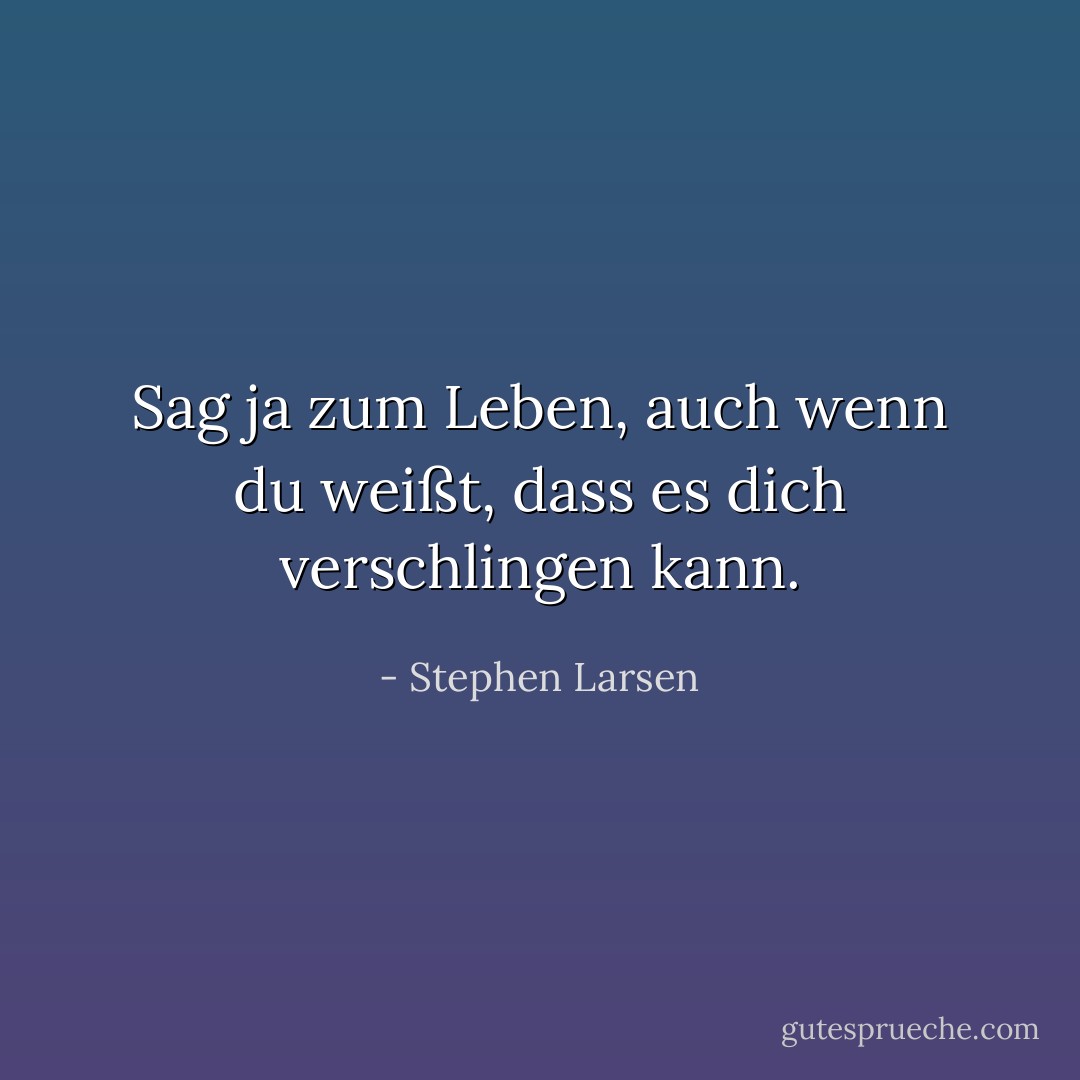Sag ja zum Leben, auch wenn du weißt, dass es dich verschlingen kann. - Stephen Larsen<