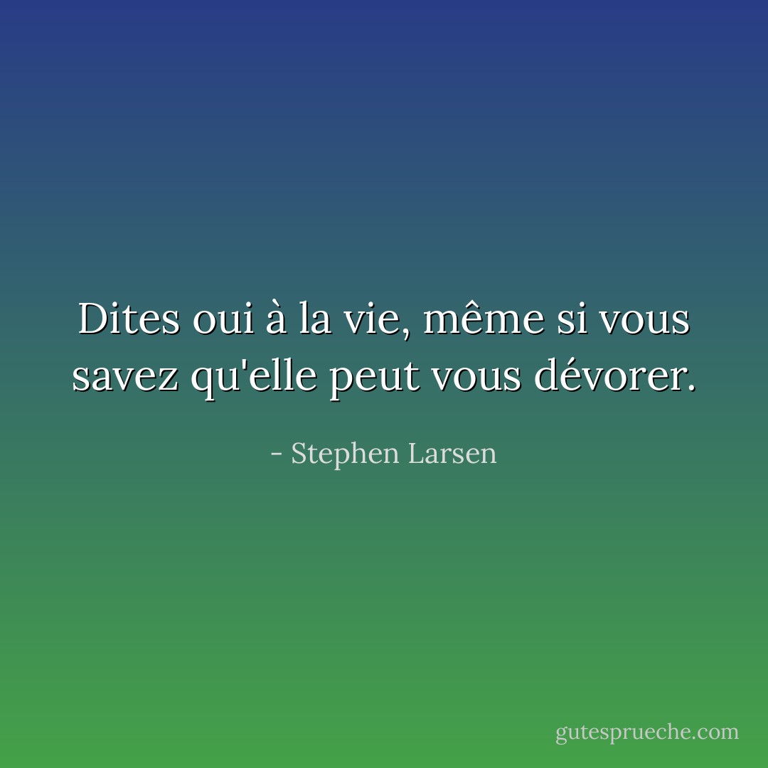 Dites oui à la vie, même si vous savez qu'elle peut vous dévorer. - Stephen Larsen