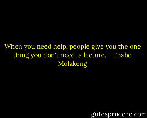 When you need help, people give you the one thing you don't need, a lecture. - Thabo Molakeng