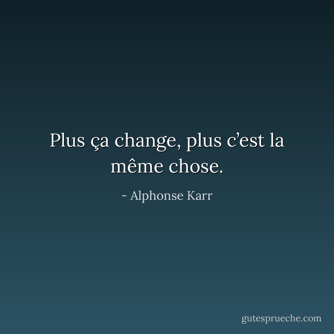 Plus ça change, plus c’est la même chose. - Alphonse Karr