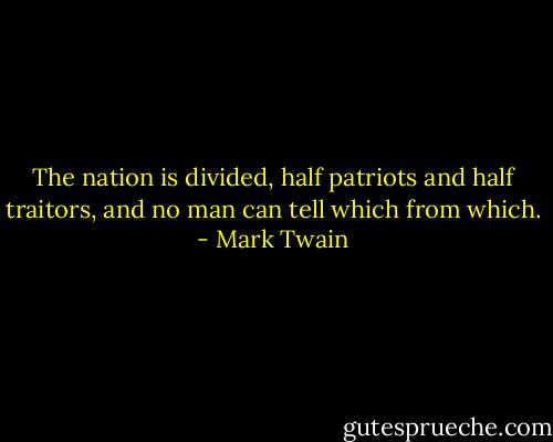 The nation is divided, half patriots and half traitors, and no man can tell which from which. - Mark Twain