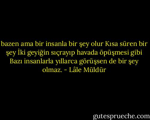 bazen ama bir insanla bir şey olur<br />Kısa süren bir şey<br />İki geyiğin sıçrayıp havada öpüşmesi gibi<br />Bazı insanlarla yıllarca görüşsen de bir şey olmaz. - Lâle Müldür