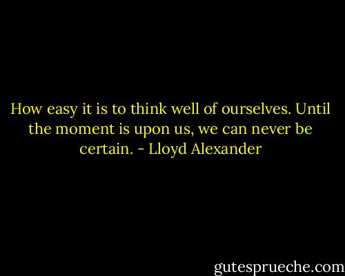 How easy it is to think well of ourselves. Until the moment is upon us, we can never be certain. - Lloyd Alexander