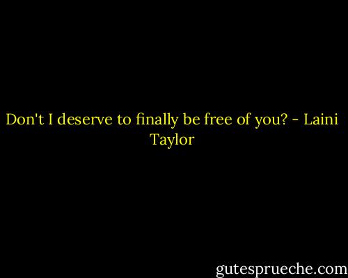 Don't I deserve to finally be free of you? - Laini Taylor
