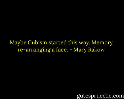 Maybe Cubism started this way. Memory re-arranging a face. - Mary Rakow