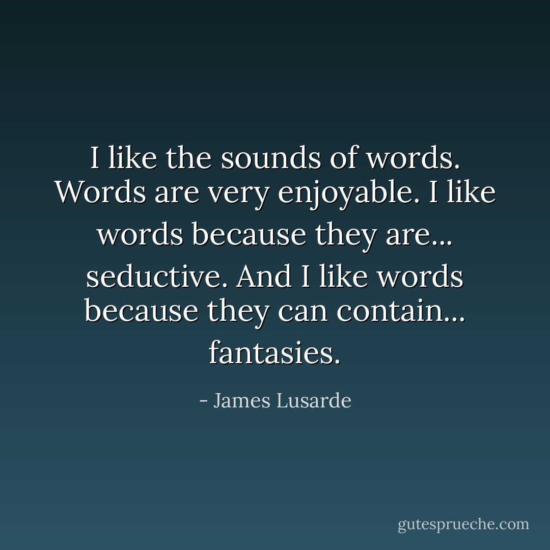 I like the sounds of words. Words are very enjoyable. I like words because they are... seductive. And I like words because they can contain... fantasies. - James Lusarde