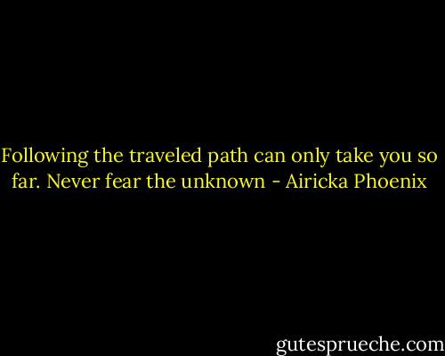 Following the traveled path can only take you so far. Never fear the unknown - Airicka Phoenix