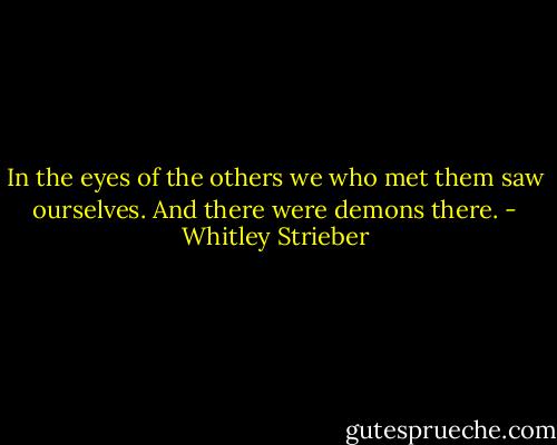 In the eyes of the others we who met them saw ourselves. And there were demons there. - Whitley Strieber