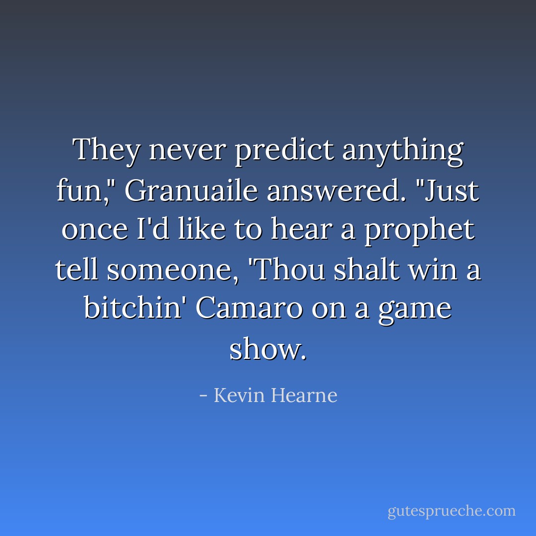 They never predict anything fun," Granuaile answered. "Just once I'd like to hear a prophet tell someone, 'Thou shalt win a bitchin' Camaro on a game show. - Kevin Hearne