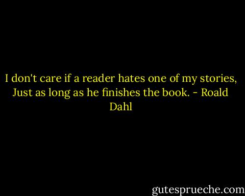 I don't care if a reader hates one of my stories, Just as long as he finishes the book. - Roald Dahl