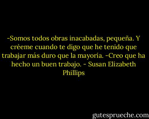 -Somos todos obras inacabadas, pequeña. Y créeme cuando te digo que he tenido que<br />trabajar más duro que la mayoría.<br />-Creo que ha hecho un buen trabajo. - Susan Elizabeth Phillips