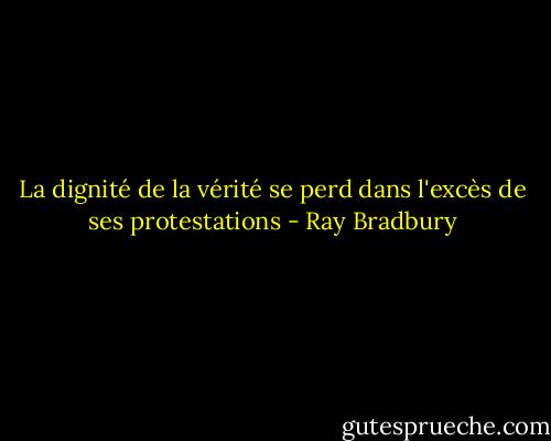 La dignité de la vérité se perd dans l'excès de ses protestations - Ray Bradbury