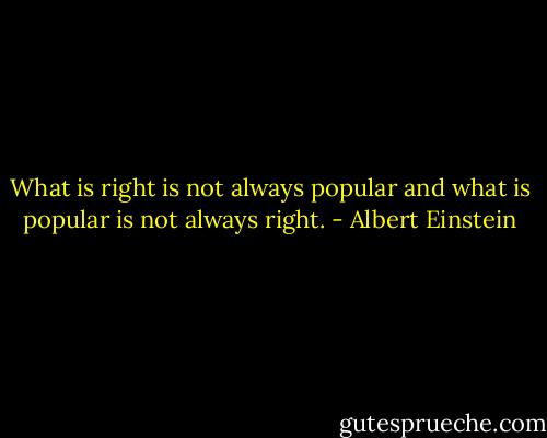 What is right is not always popular and what is popular is not always right. - Albert Einstein