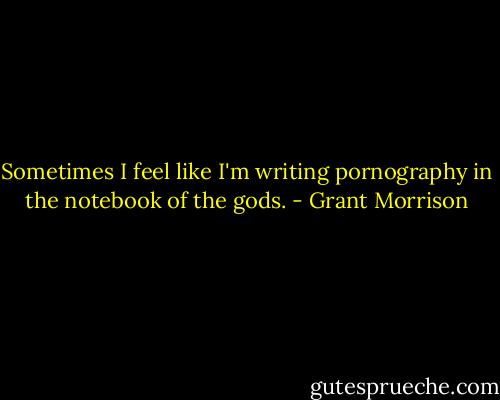 Sometimes I feel like I'm writing pornography in the notebook of the gods. - Grant Morrison