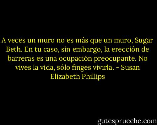 A veces un muro no es más que un muro, Sugar Beth. En tu caso, sin embargo, la<br />erección de barreras es una ocupación preocupante. No vives la vida, sólo finges vivirla. - Susan Elizabeth Phillips